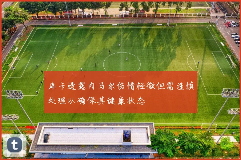 库卡透露内马尔伤情轻微但需谨慎处理以确保其健康状态