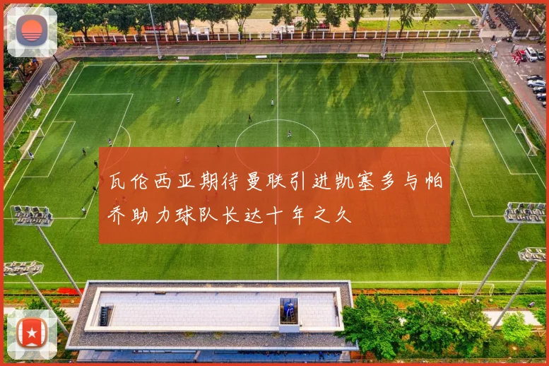 瓦伦西亚期待曼联引进凯塞多与帕乔助力球队长达十年之久
