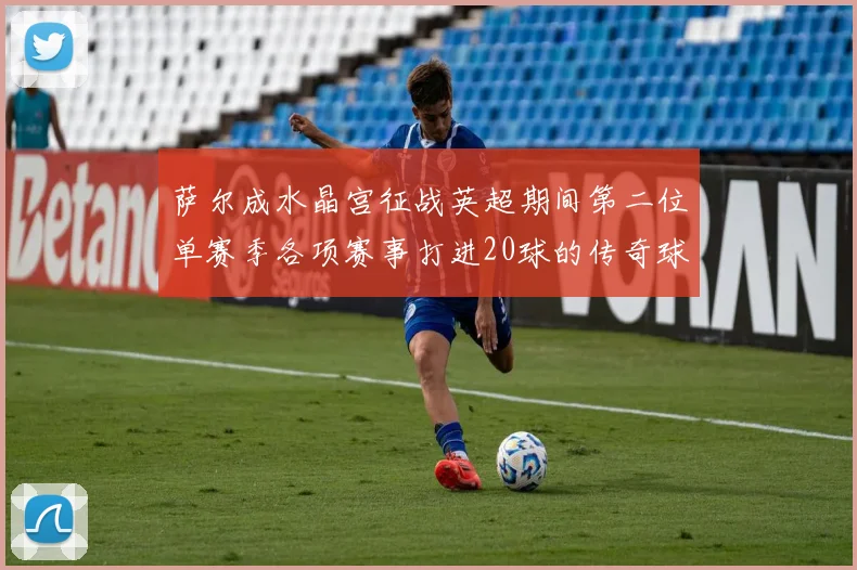 萨尔成水晶宫征战英超期间第二位单赛季各项赛事打进20球的传奇球员