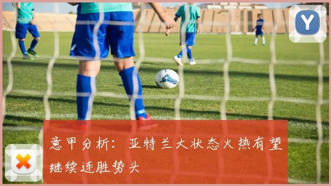 意甲分析：亚特兰大状态火热有望继续连胜势头