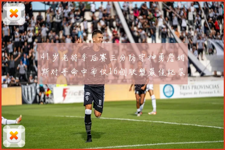 41岁老将季后赛三分防守神勇詹姆斯对手命中率仅16创联盟最佳纪录