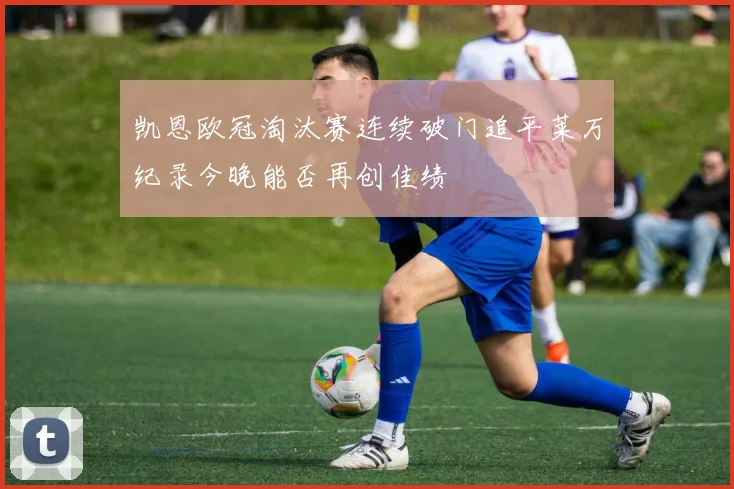 凯恩欧冠淘汰赛连续破门追平莱万纪录今晚能否再创佳绩