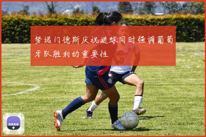 努诺门德斯庆祝进球同时强调葡萄牙队胜利的重要性