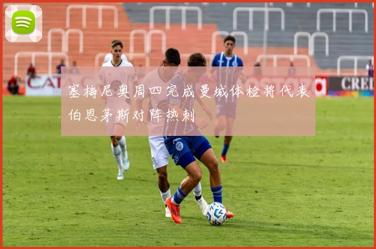 塞梅尼奥周四完成曼城体检将代表伯恩茅斯对阵热刺