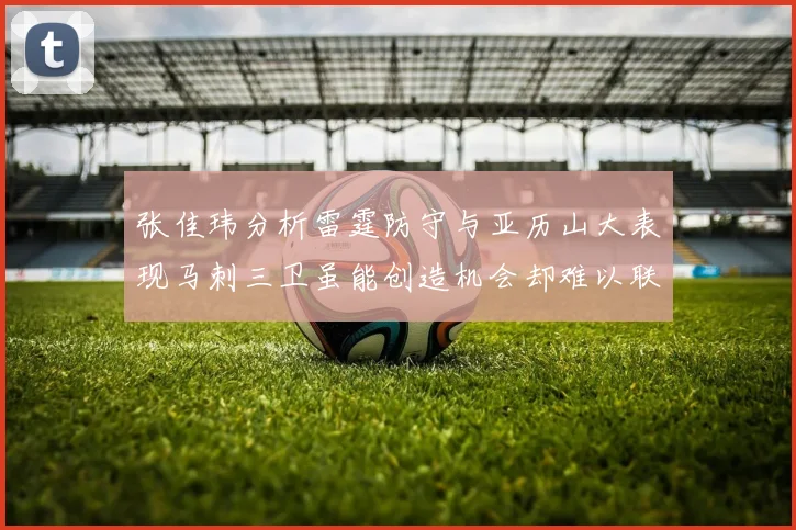 张佳玮分析雷霆防守与亚历山大表现马刺三卫虽能创造机会却难以联动全队