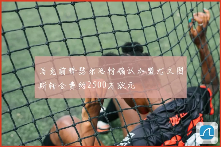 马竞前锋瑟尔洛特确认加盟尤文图斯转会费约2500万欧元