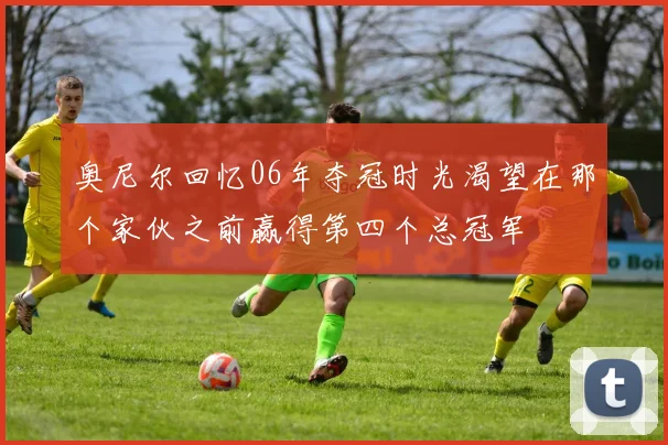 奥尼尔回忆06年夺冠时光渴望在那个家伙之前赢得第四个总冠军