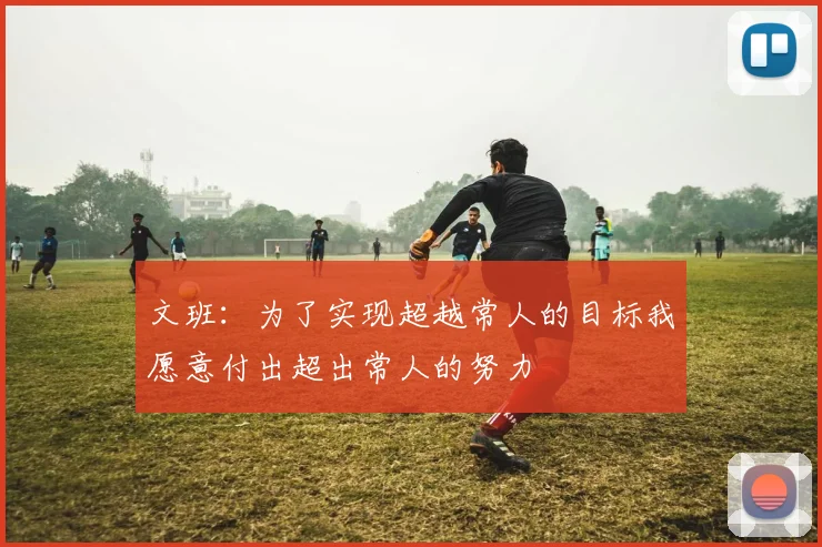 文班：为了实现超越常人的目标我愿意付出超出常人的努力