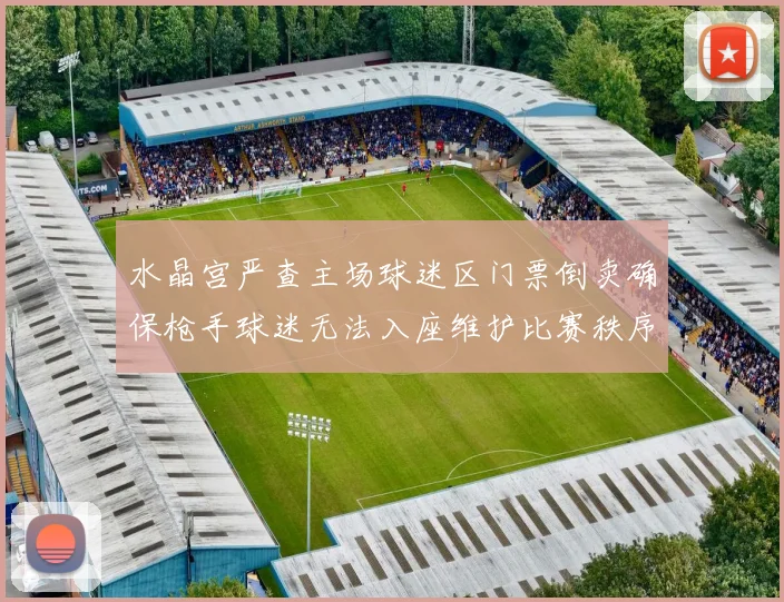 水晶宫严查主场球迷区门票倒卖确保枪手球迷无法入座维护比赛秩序