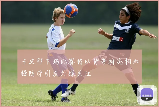 卡皮耶下场比赛将以背带裤亮相加强防守引发外媒关注