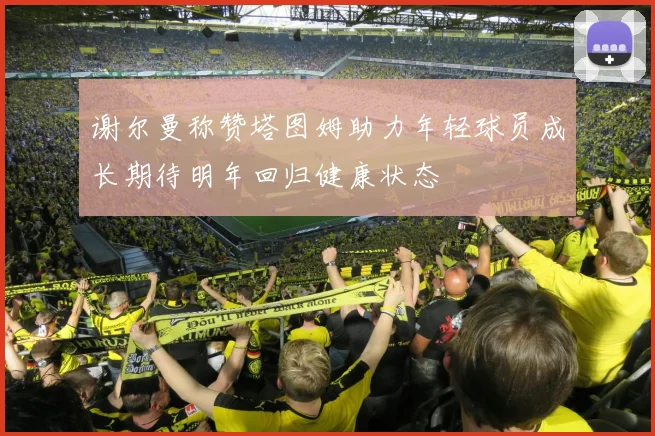 谢尔曼称赞塔图姆助力年轻球员成长期待明年回归健康状态