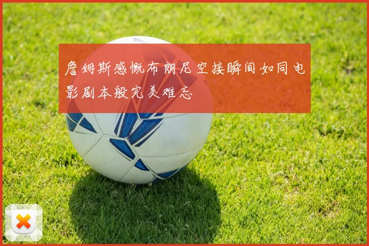 詹姆斯感慨布朗尼空接瞬间如同电影剧本般完美难忘