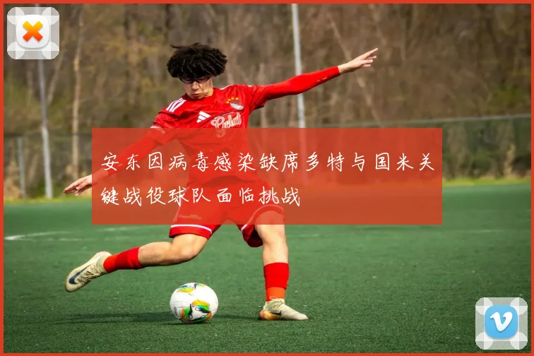安东因病毒感染缺席多特与国米关键战役球队面临挑战
