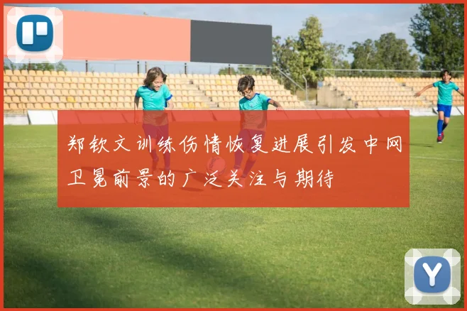 郑钦文训练伤情恢复进展引发中网卫冕前景的广泛关注与期待