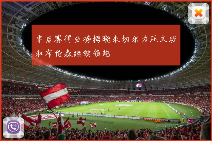 季后赛得分榜揭晓米切尔力压文班和布伦森继续领跑
