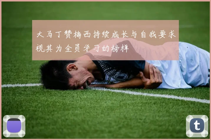 大马丁赞梅西持续成长与自我要求视其为全员学习的榜样