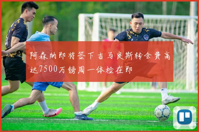 阿森纳即将签下吉马良斯转会费高达7500万镑周一体检在即