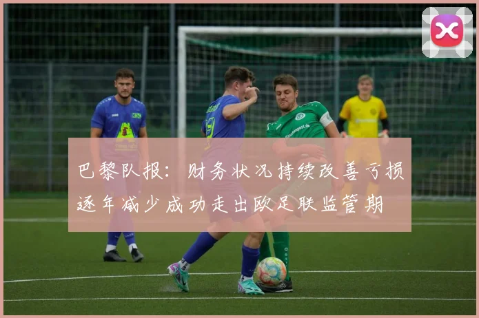 巴黎队报：财务状况持续改善亏损逐年减少成功走出欧足联监管期