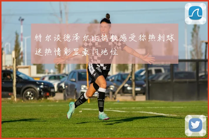 特尔谈德泽尔比执教感受称热刺球迷热情彰显豪门地位