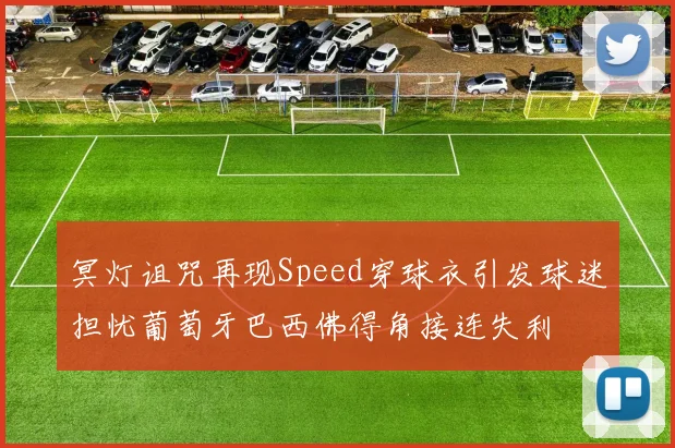 冥灯诅咒再现Speed穿球衣引发球迷担忧葡萄牙巴西佛得角接连失利