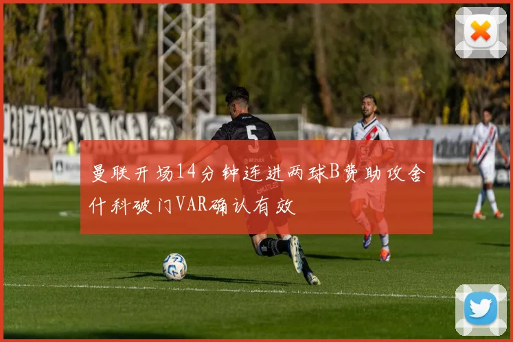 曼联开场14分钟连进两球B费助攻舍什科破门VAR确认有效